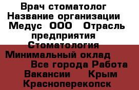 Врач стоматолог › Название организации ­ Медус, ООО › Отрасль предприятия ­ Стоматология › Минимальный оклад ­ 150 000 - Все города Работа » Вакансии   . Крым,Красноперекопск